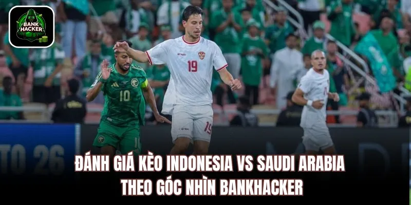 Đánh giá kèo Indonesia vs Saudi Arabia theo góc nhìn Bankhacker