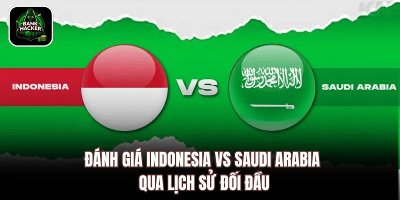 Đánh giá Indonesia vs Saudi Arabia qua lịch sử đối đầu