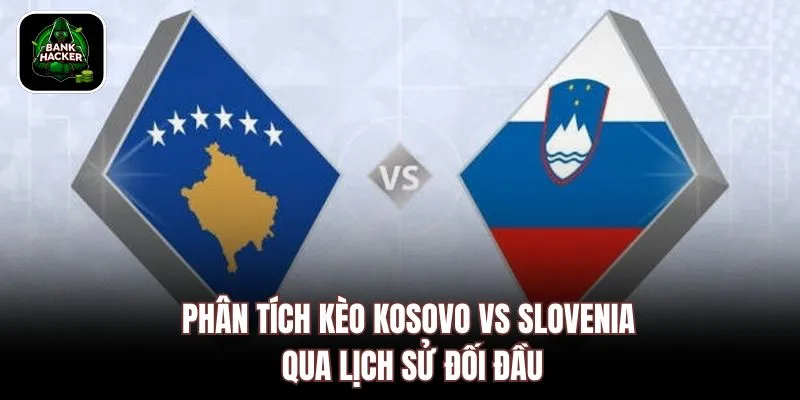 Phân tích kèo Kosovo vs Slovenia qua lịch sử đối đầu