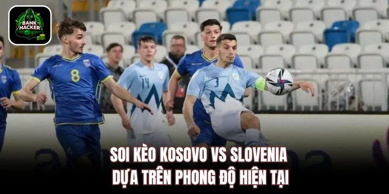 Soi kèo Kosovo vs Slovenia dựa trên phong độ hiện tại