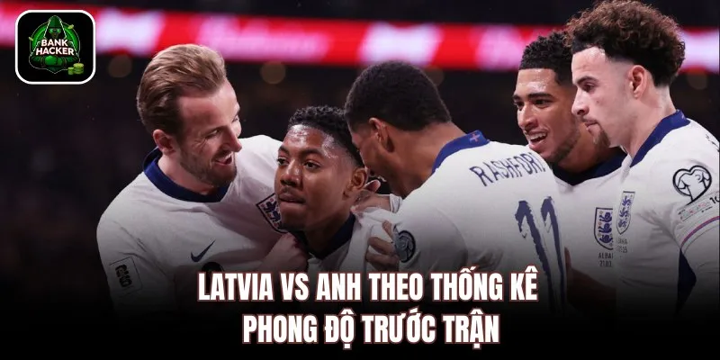 Latvia vs Anh theo thống kê phong độ trước trận