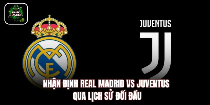 Nhận định Real Madrid vs Juventus qua lịch sử đối đầu