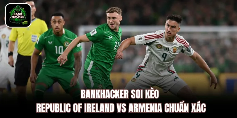 Bankhacker soi kèo Republic of Ireland vs Armenia chuẩn xác