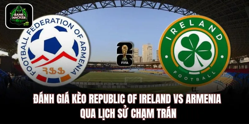 Đánh giá kèo Republic of Ireland vs Armenia qua lịch sử chạm trán