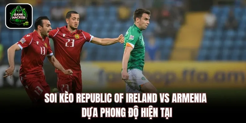 Soi kèo Republic of Ireland vs Armenia dựa phong độ hiện tại