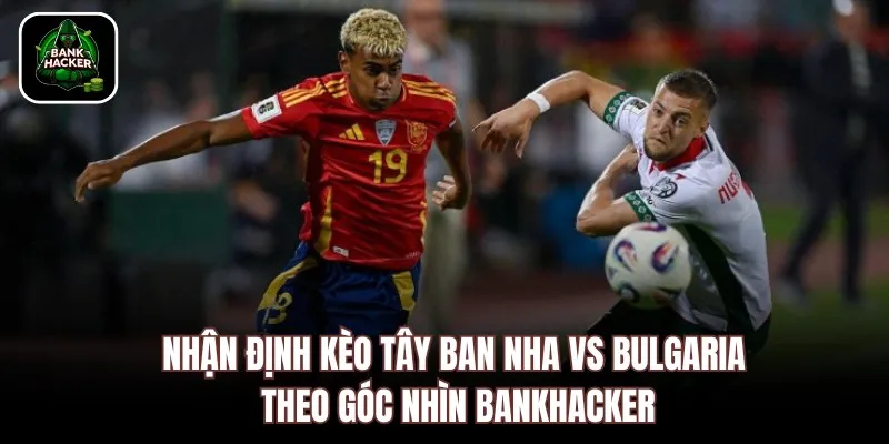 Nhận định kèo Tây Ban Nha vs Bulgaria theo góc nhìn Bankhacker