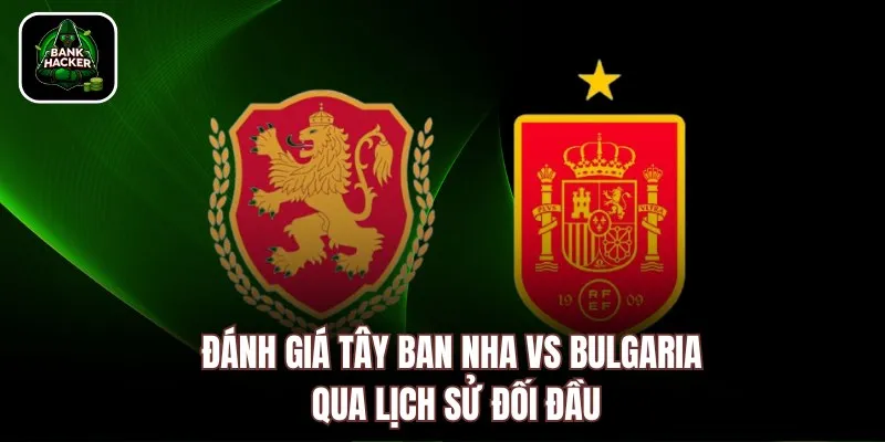 Đánh giá Tây Ban Nha vs Bulgaria qua lịch sử đối đầu