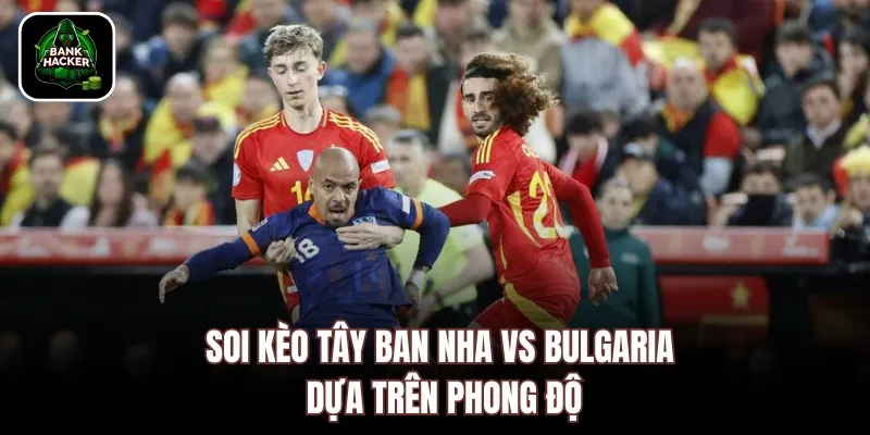 Soi kèo Tây Ban Nha vs Bulgaria dựa trên phong độ