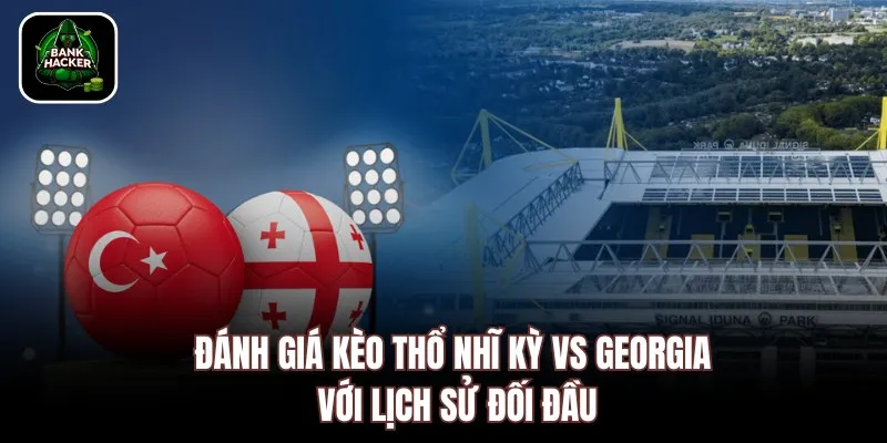 Đánh giá kèo Thổ Nhĩ Kỳ vs Georgia với lịch sử đối đầu