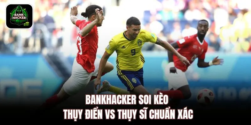 Bankhacker soi kèo Thụy Điển vs Thụy Sĩ chuẩn xác