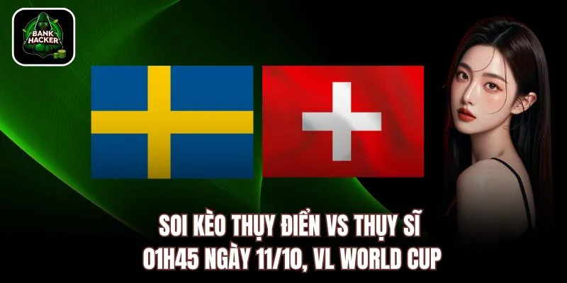 Soi Kèo Thụy Điển vs Thụy Sĩ, 01h45 Ngày 11/10, VL World Cup