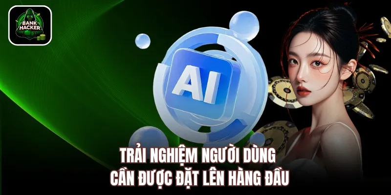 Trải nghiệm người dùng cần được đặt lên hàng đầu